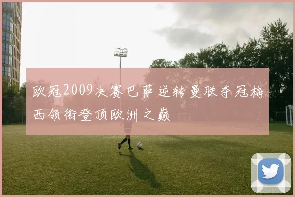 欧冠2009决赛巴萨逆转曼联夺冠梅西领衔登顶欧洲之巅