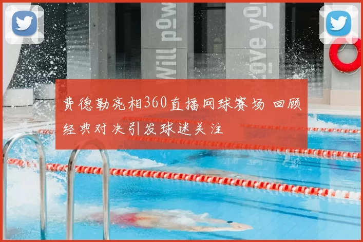 费德勒亮相360直播网球赛场 回顾经典对决引发球迷关注