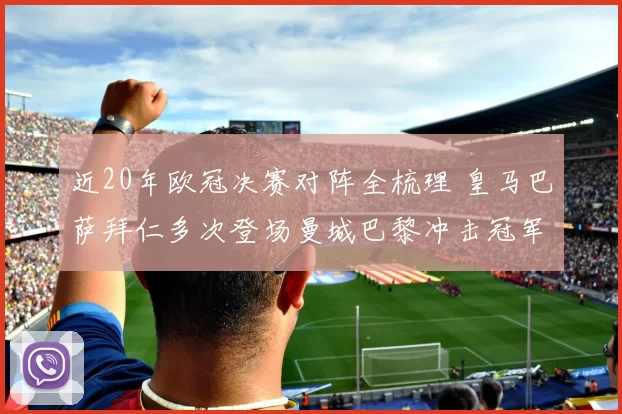 近20年欧冠决赛对阵全梳理 皇马巴萨拜仁多次登场曼城巴黎冲击冠军