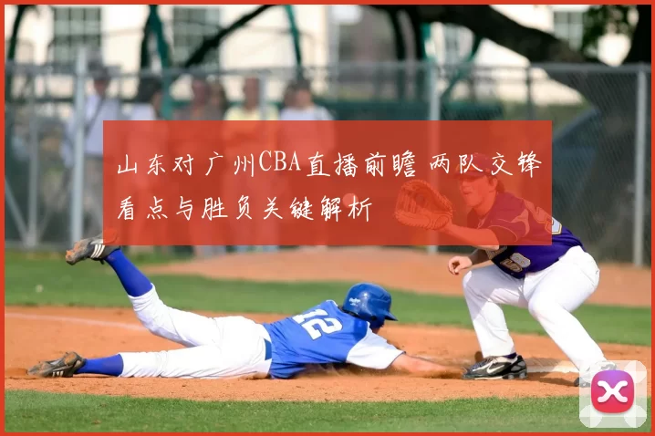 山东对广州CBA直播前瞻 两队交锋看点与胜负关键解析