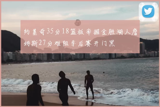 约基奇35分18篮板率掘金胜湖人詹姆斯27分难阻季后赛开门黑