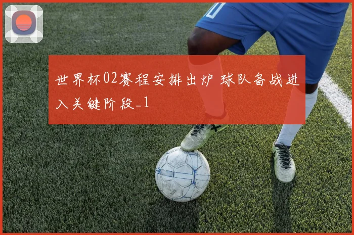 世界杯02赛程安排出炉 球队备战进入关键阶段_1