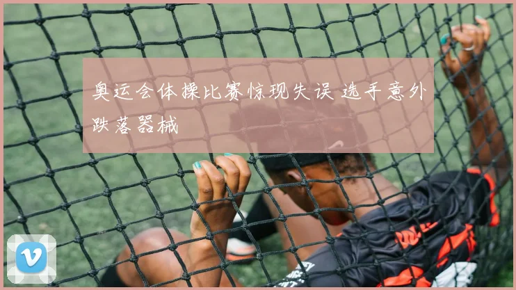 奥运会体操比赛惊现失误 选手意外跌落器械