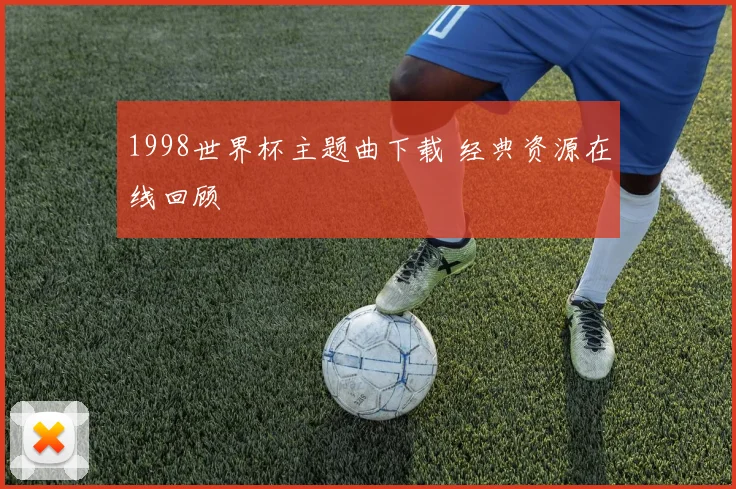 1998世界杯主题曲下载 经典资源在线回顾