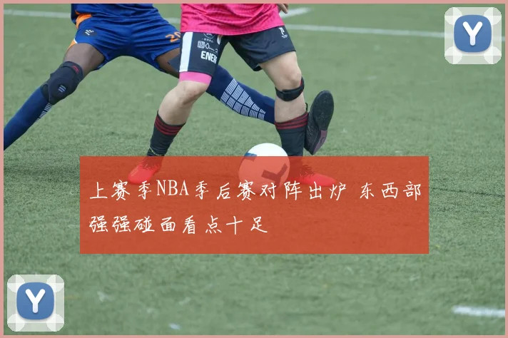 上赛季NBA季后赛对阵出炉 东西部强强碰面看点十足