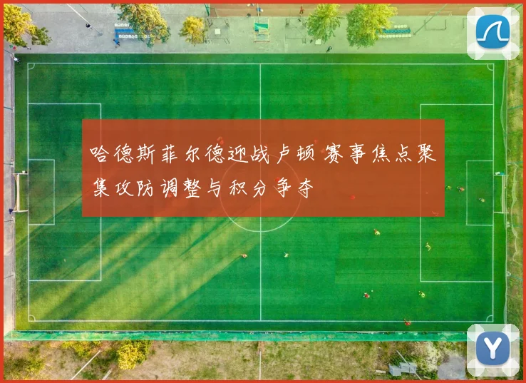 哈德斯菲尔德迎战卢顿 赛事焦点聚集攻防调整与积分争夺