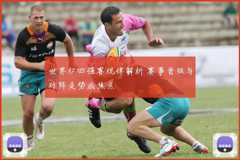世界杯四强赛规律解析 赛事晋级与对阵走势成焦点