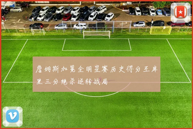 詹姆斯加冕全明星赛历史得分王库里三分绝杀逆转战局