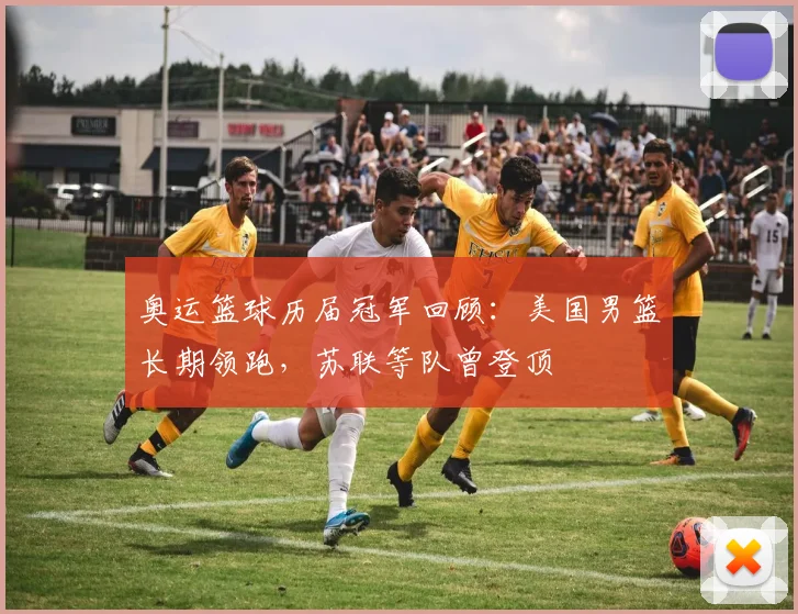 奥运篮球历届冠军回顾：美国男篮长期领跑，苏联等队曾登顶