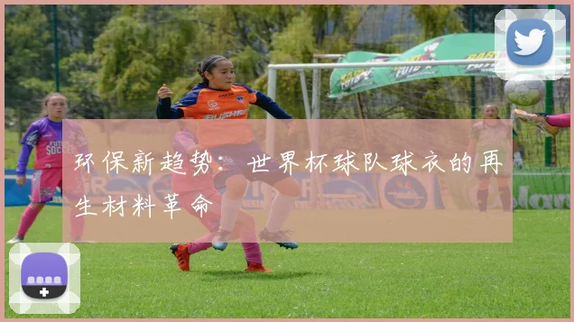 环保新趋势：世界杯球队球衣的再生材料革命
