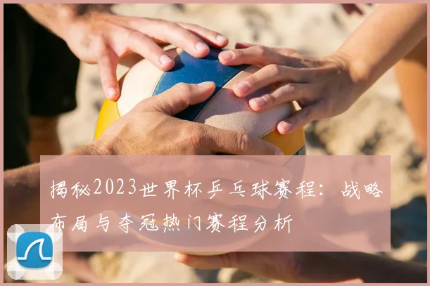揭秘2023世界杯乒乓球赛程：战略布局与夺冠热门赛程分析