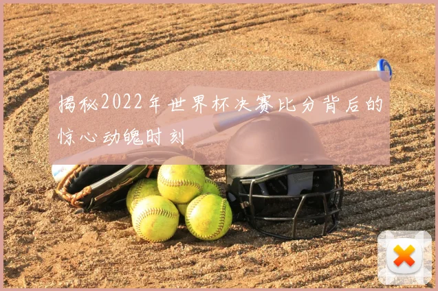 揭秘2022年世界杯决赛比分背后的惊心动魄时刻