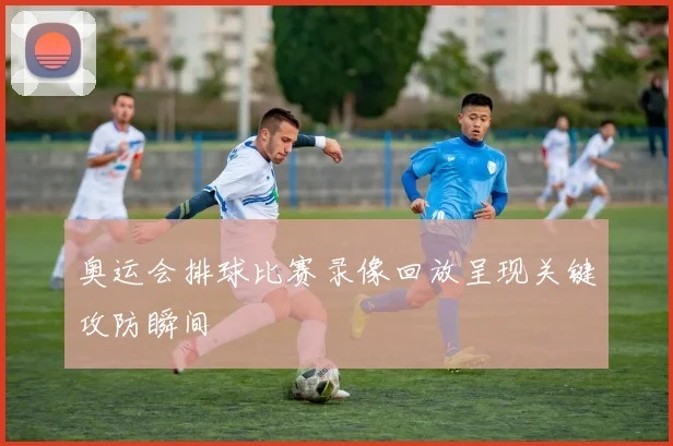 奥运会排球比赛录像回放呈现关键攻防瞬间