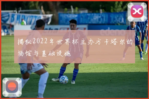 揭秘2022年世界杯主办方卡塔尔的场馆与基础设施