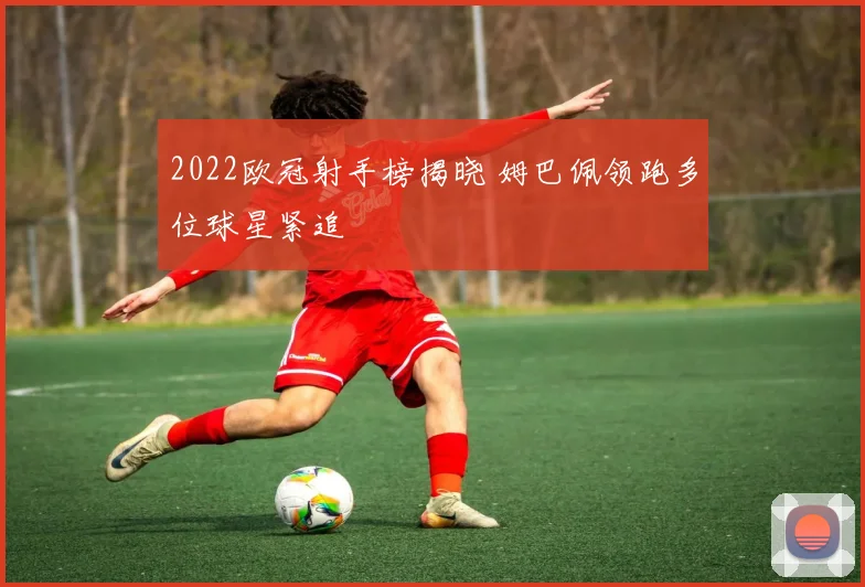 2022欧冠射手榜揭晓 姆巴佩领跑多位球星紧追