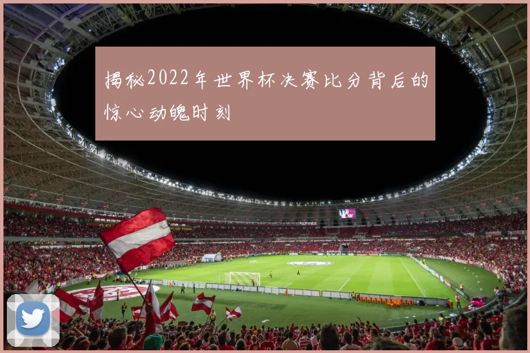 揭秘2022年世界杯决赛比分背后的惊心动魄时刻