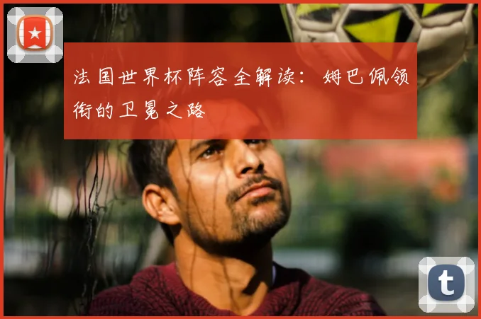 法国世界杯阵容全解读：姆巴佩领衔的卫冕之路