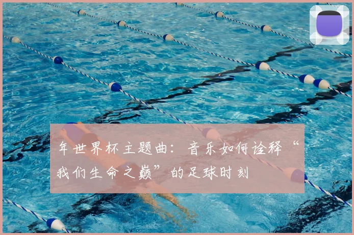 年世界杯主题曲:音乐如何诠释“我们生命之巅”的足球时刻