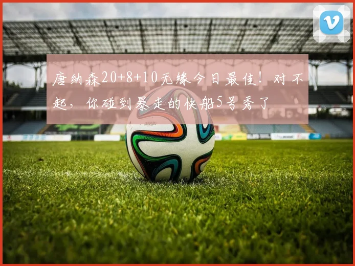 唐纳森20+8+10无缘今日最佳！对不起，你碰到暴走的快船5号秀了