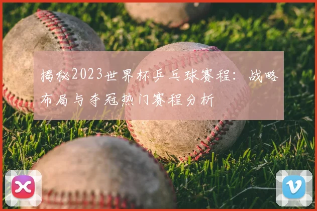 揭秘2023世界杯乒乓球赛程：战略布局与夺冠热门赛程分析
