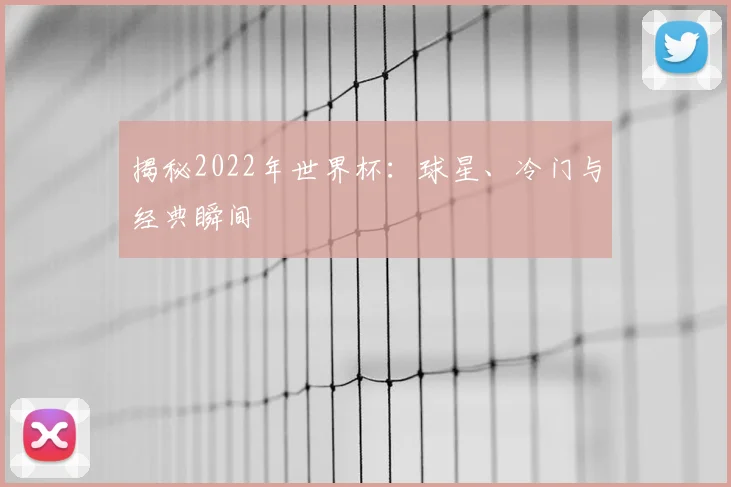 揭秘2022年世界杯：球星、冷门与经典瞬间