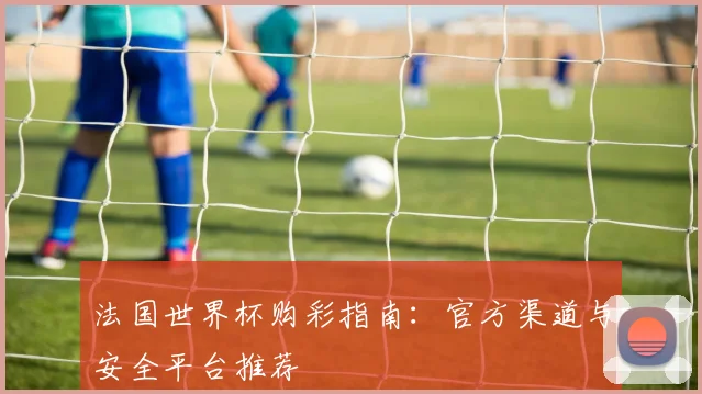 法国世界杯购彩指南：官方渠道与安全平台推荐