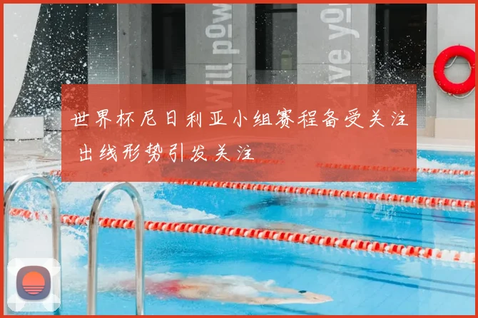 世界杯尼日利亚小组赛程备受关注 出线形势引发关注