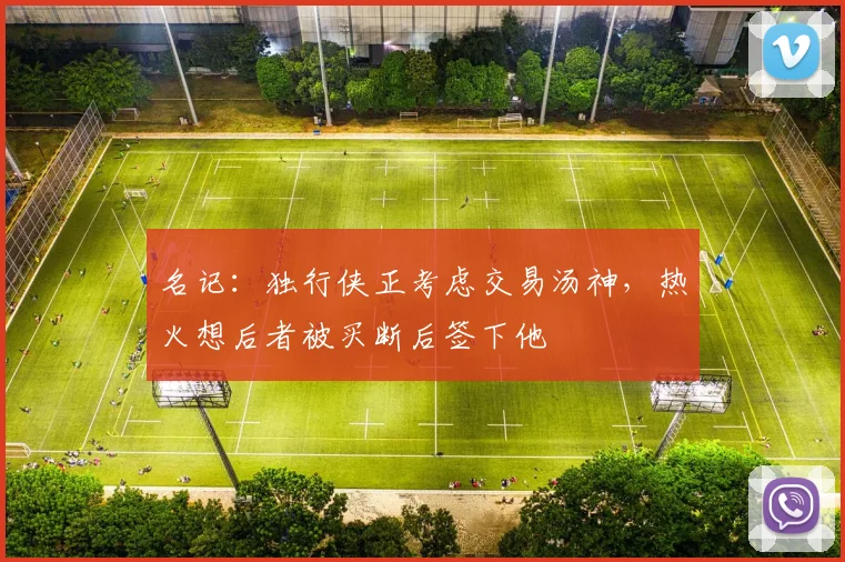 名记:独行侠正考虑交易汤神,热火想后者被买断后签下他