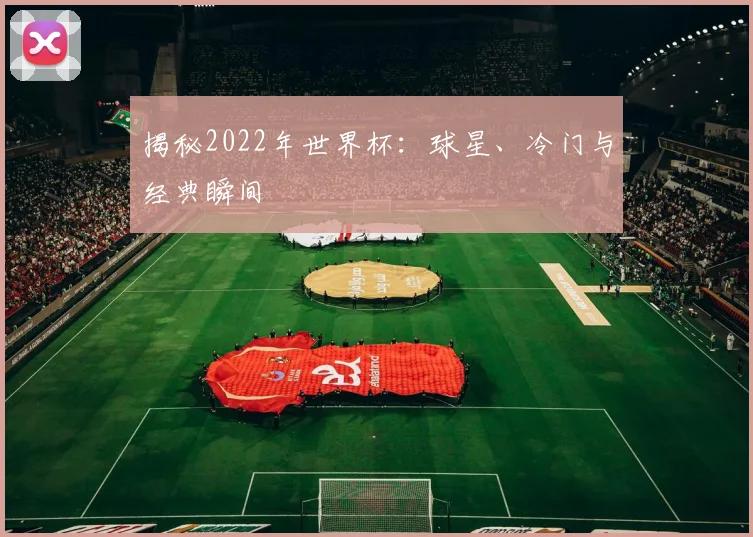 揭秘2022年世界杯：球星、冷门与经典瞬间