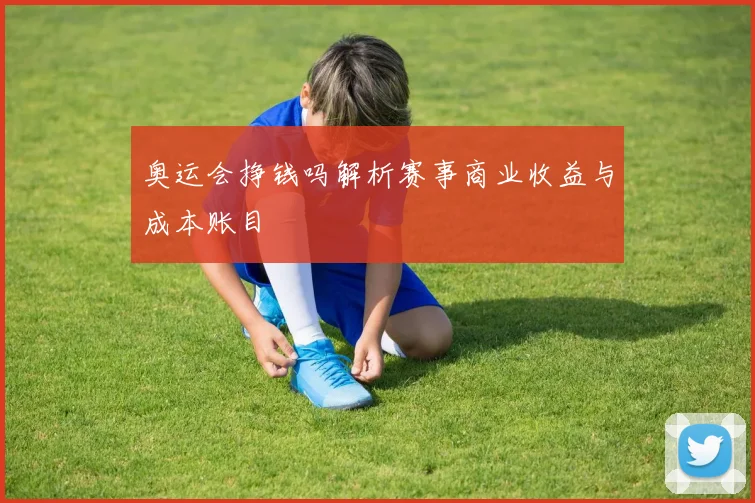 奥运会挣钱吗解析赛事商业收益与成本账目