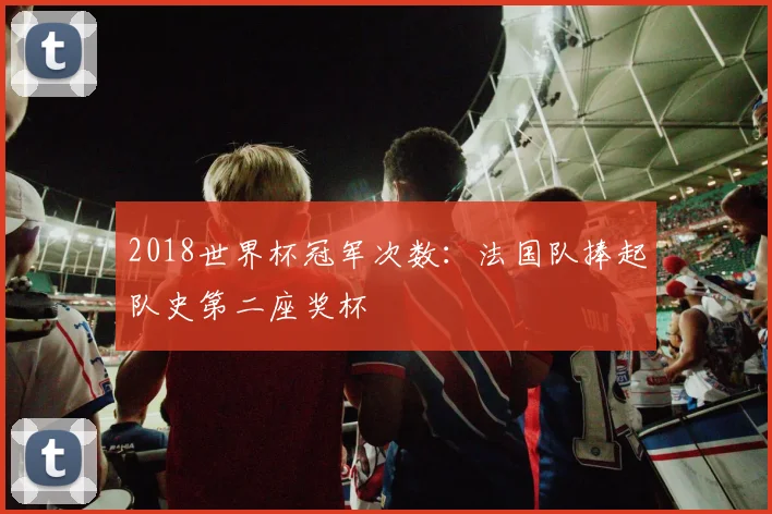 2018世界杯冠军次数:法国队捧起队史第二座奖杯