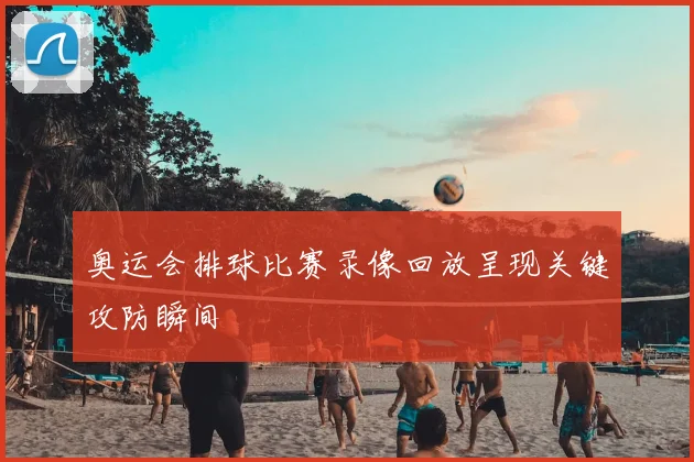 奥运会排球比赛录像回放呈现关键攻防瞬间