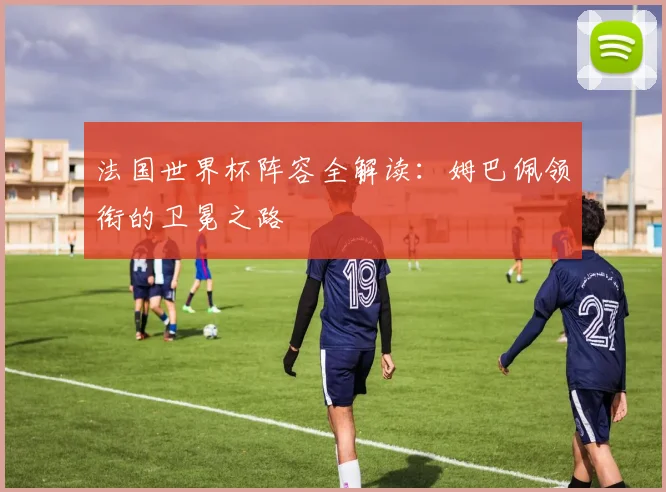 法国世界杯阵容全解读：姆巴佩领衔的卫冕之路